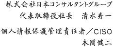 株式会社日本コンサルタントグループ 代表取締役社長　清水秀一 個人情報保護管理責任者/CISO 本間健二